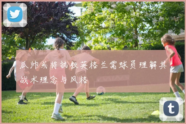 瓜帅或将执教英格兰需球员理解其战术理念与风格