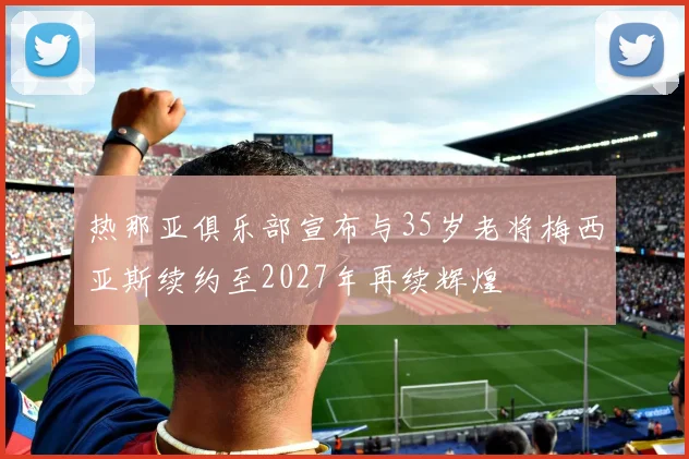 热那亚俱乐部宣布与35岁老将梅西亚斯续约至2027年再续辉煌