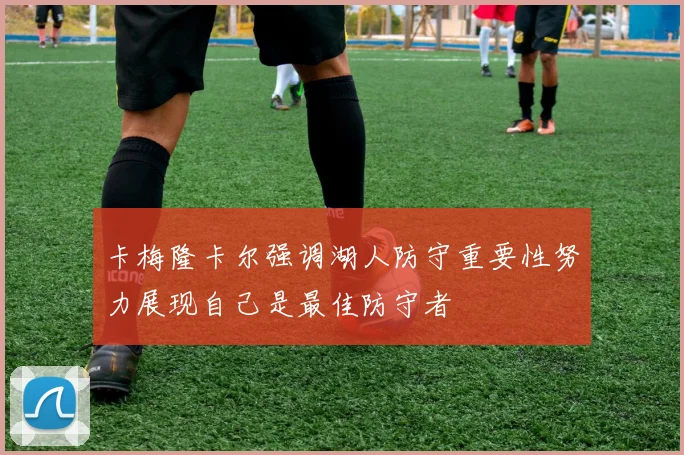 卡梅隆卡尔强调湖人防守重要性努力展现自己是最佳防守者
