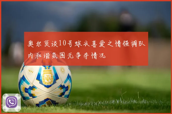 奥尔莫谈10号球衣喜爱之情强调队内和谐氛围无争夺情况
