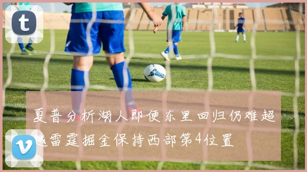 夏普分析湖人即便东里回归仍难超越雷霆掘金保持西部第4位置