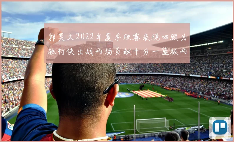 郭昊文2022年夏季联赛表现回顾为独行侠出战两场贡献十分一篮板两助攻