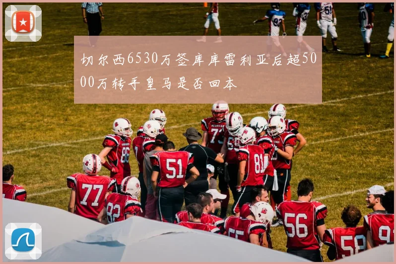 切尔西6530万签库库雷利亚后超5000万转手皇马是否回本