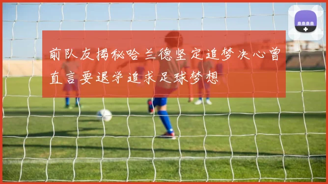 前队友揭秘哈兰德坚定追梦决心曾直言要退学追求足球梦想