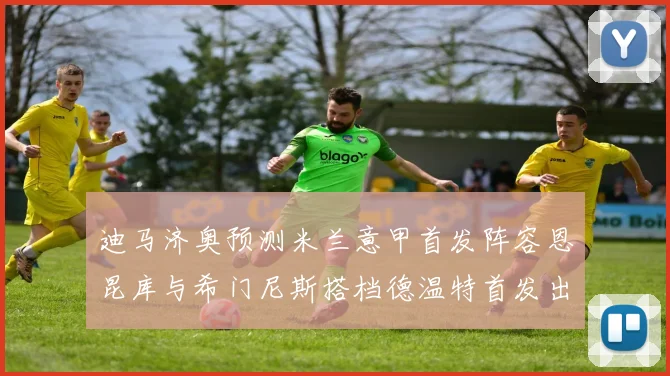迪马济奥预测米兰意甲首发阵容恩昆库与希门尼斯搭档德温特首发出战