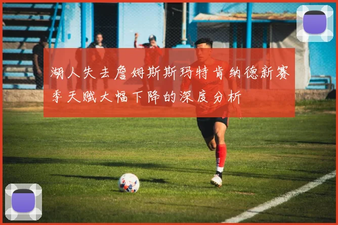湖人失去詹姆斯斯玛特肯纳德新赛季天赋大幅下降的深度分析