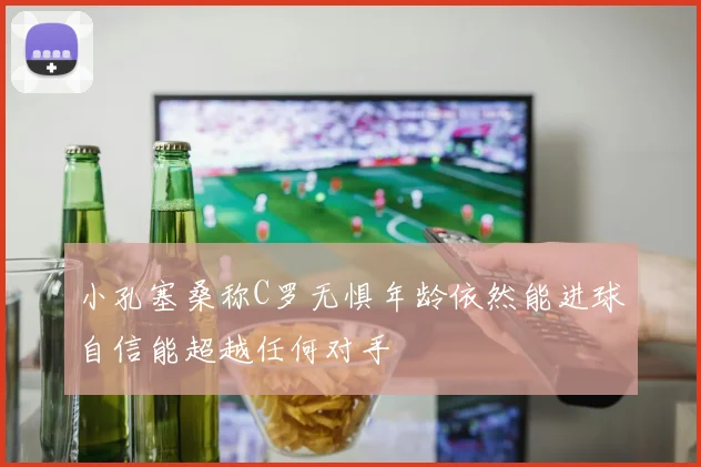 小孔塞桑称C罗无惧年龄依然能进球自信能超越任何对手
