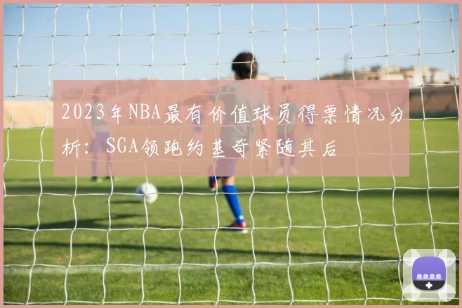2023年NBA最有价值球员得票情况分析：SGA领跑约基奇紧随其后