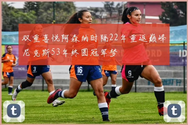 双重喜悦阿森纳时隔22年重返巅峰尼克斯53年终圆冠军梦