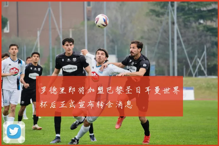 罗德里即将加盟巴黎圣日耳曼世界杯后正式宣布转会消息