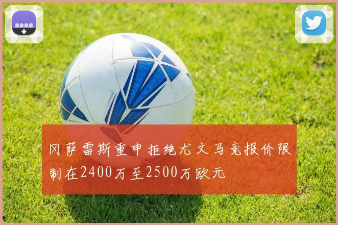 冈萨雷斯重申拒绝尤文马竞报价限制在2400万至2500万欧元